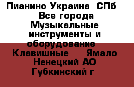 Пианино Украина. СПб. - Все города Музыкальные инструменты и оборудование » Клавишные   . Ямало-Ненецкий АО,Губкинский г.